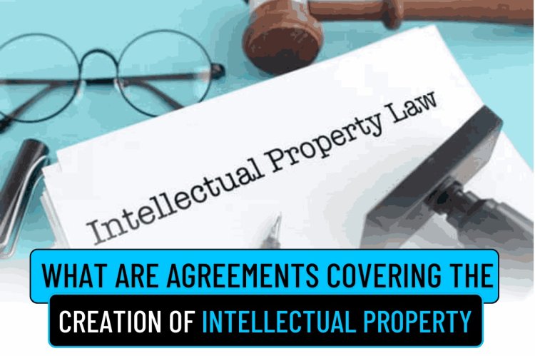 WHAT ARE AGREEMENTS COVERING THE CREATION OF INTELLECTUAL PROPERTY.