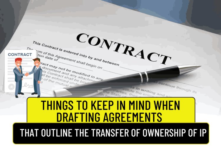 THINGS TO KEEP IN MIND WHEN DRAFTING AGREEMENTS THAT OUTLINE THE TRANSFER OF OWNERSHIP OF IP
