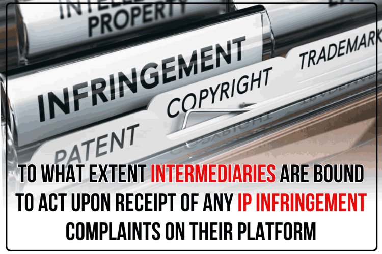 TO WHAT EXTENT INTERMEDIARIES ARE BOUND TO ACT UPON RECEIPT OF ANY IP INFRINGEMENT COMPLAINTS ON THEIR PLATFORM?
